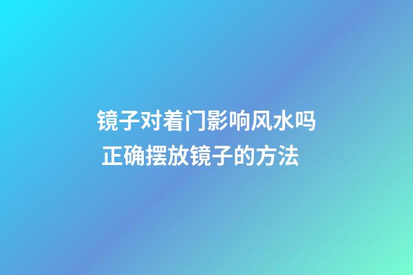 镜子对着门影响风水吗 正确摆放镜子的方法